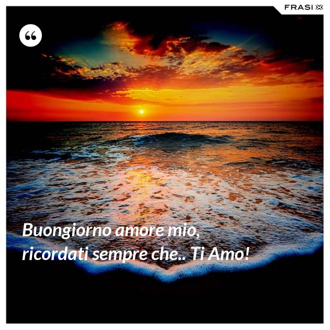 Buongiorno amore mio, ricordati sempre che.. Ti Amo! - Anonimo