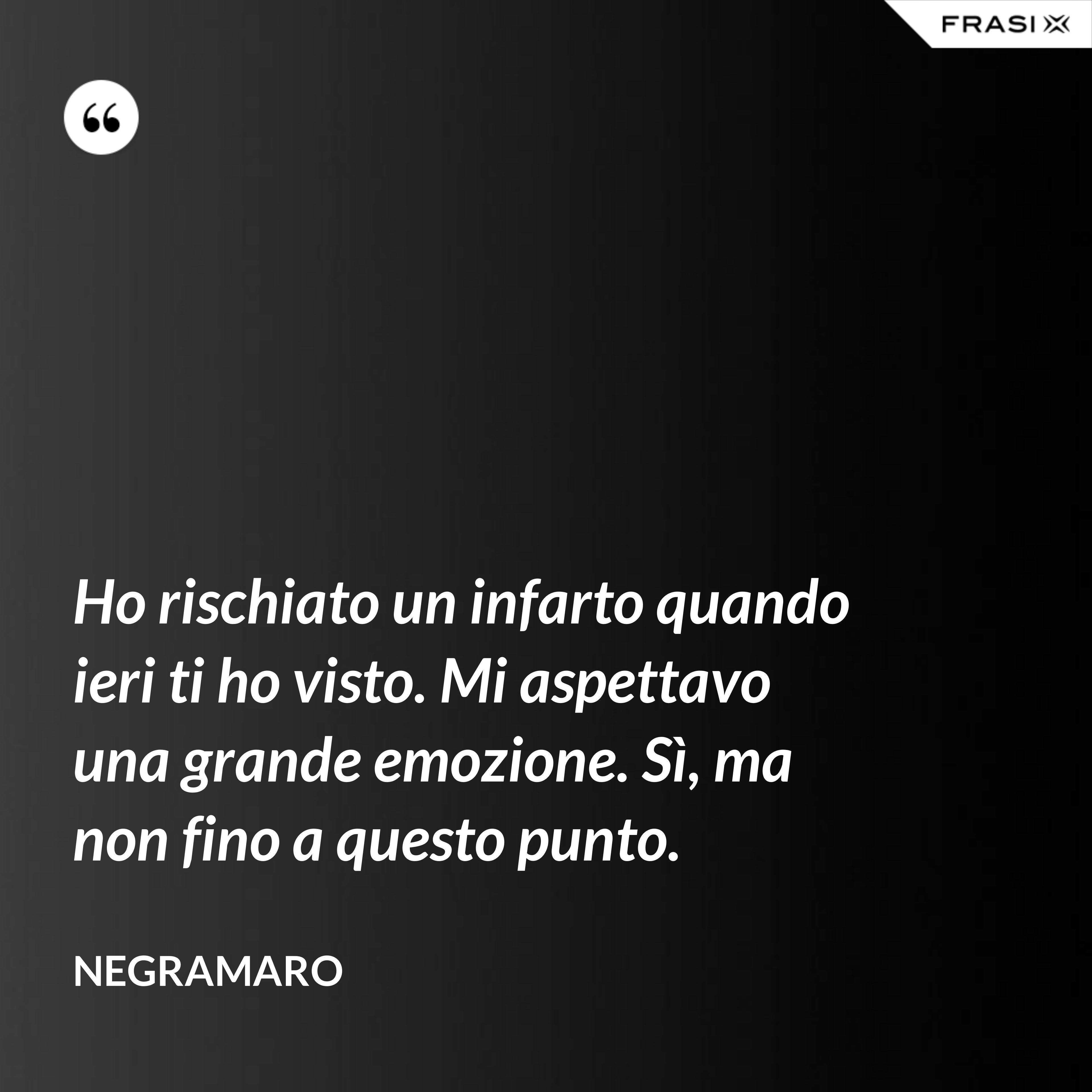 Ho rischiato un infarto quando ieri ti ho visto. Mi aspettavo una grande emozione. Sì, ma non fino a questo punto. - Negramaro