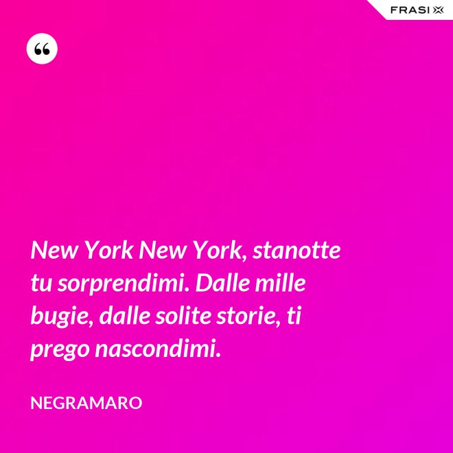 New York New York, stanotte tu sorprendimi. Dalle mille bugie, dalle solite storie, ti prego nascondimi. - Negramaro