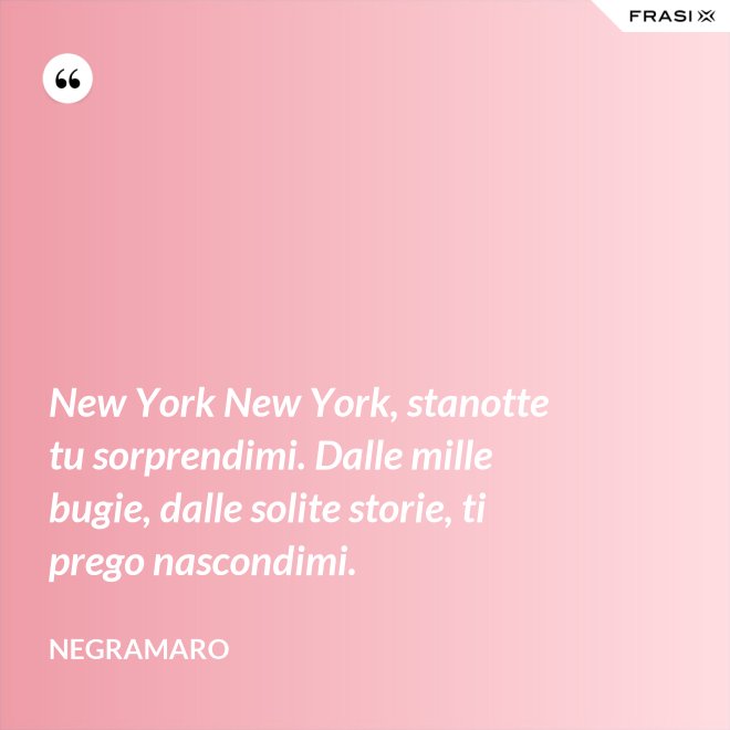 New York New York, stanotte tu sorprendimi. Dalle mille bugie, dalle solite storie, ti prego nascondimi. - Negramaro