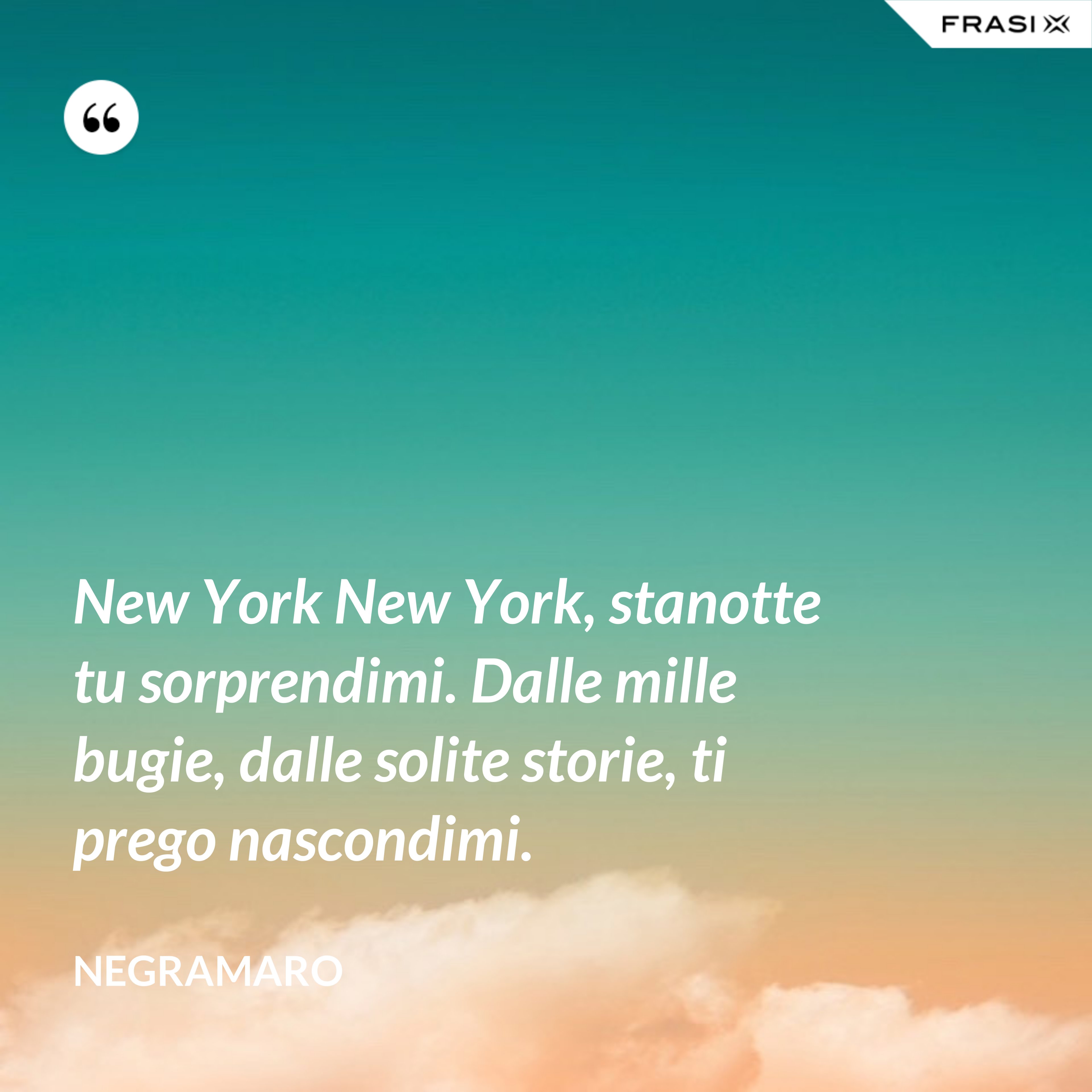 New York New York, stanotte tu sorprendimi. Dalle mille bugie, dalle solite storie, ti prego nascondimi. - Negramaro