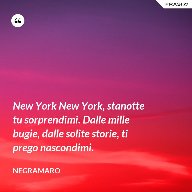 New York New York, stanotte tu sorprendimi. Dalle mille bugie, dalle solite storie, ti prego nascondimi. - Negramaro