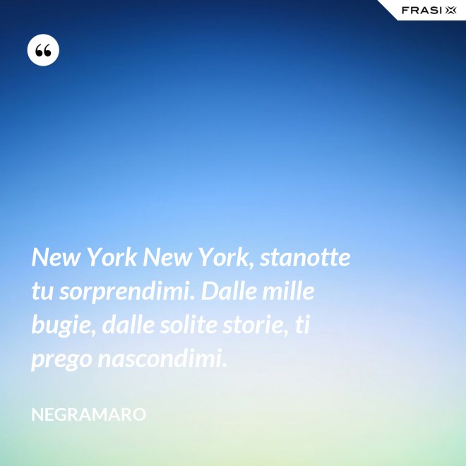New York New York, stanotte tu sorprendimi. Dalle mille bugie, dalle solite storie, ti prego nascondimi. - Negramaro