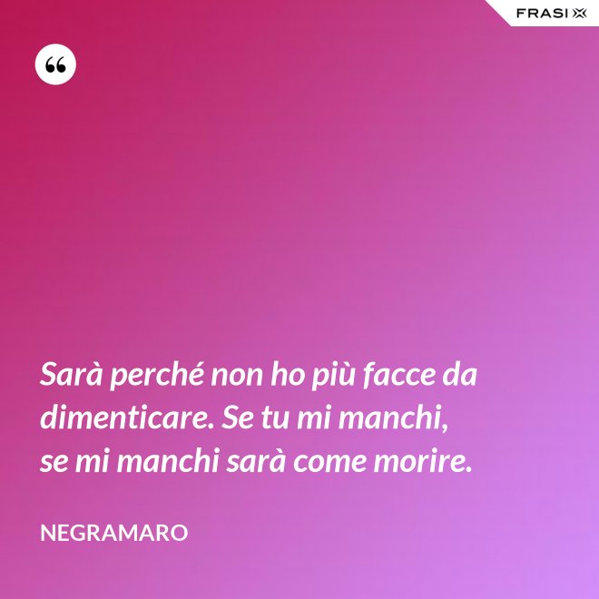 Sarà perché non ho più facce da dimenticare. Se tu mi manchi, se mi manchi sarà come morire. - Negramaro