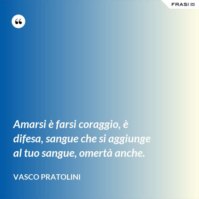Amarsi è farsi coraggio, è difesa, sangue che si aggiunge al tuo sangue, omertà anche. - Vasco Pratolini