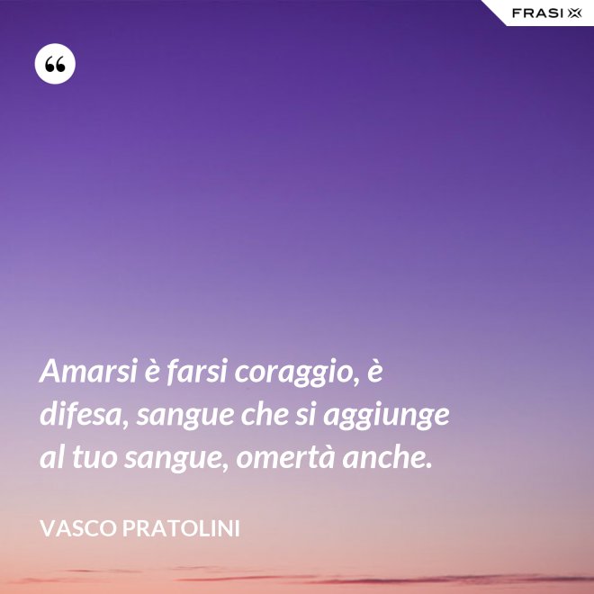 Amarsi è farsi coraggio, è difesa, sangue che si aggiunge al tuo sangue, omertà anche. - Vasco Pratolini