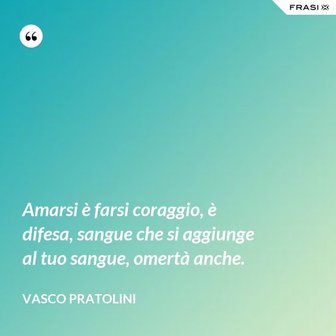 Amarsi è farsi coraggio, è difesa, sangue che si aggiunge al tuo sangue, omertà anche. - Vasco Pratolini