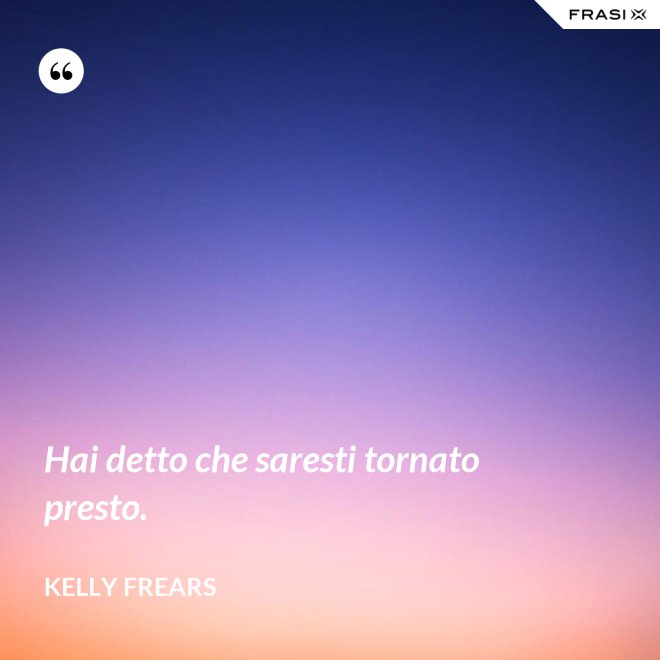 Hai detto che saresti tornato presto. - Kelly Frears