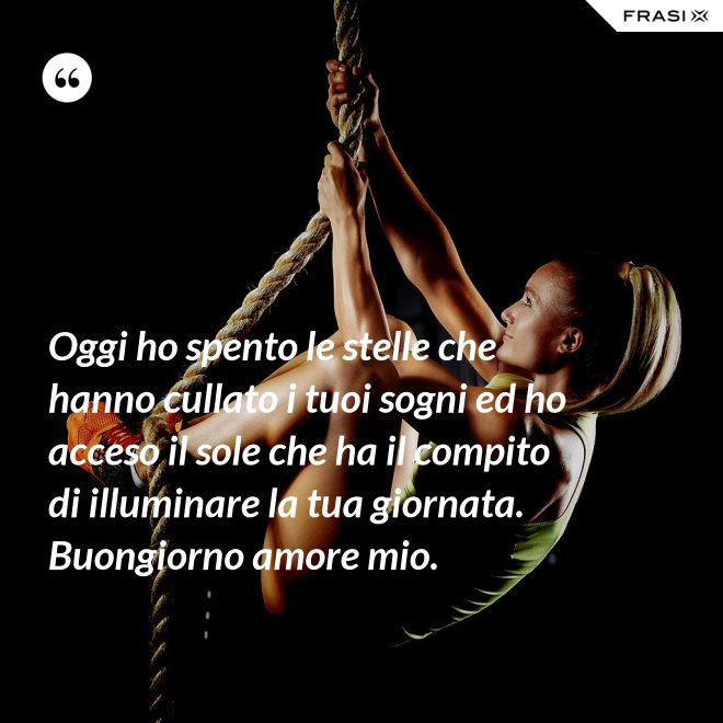 Oggi ho spento le stelle che hanno cullato i tuoi sogni ed ho acceso il sole che ha il compito di illuminare la tua giornata. Buongiorno amore mio. - Anonimo