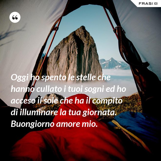 Oggi ho spento le stelle che hanno cullato i tuoi sogni ed ho acceso il sole che ha il compito di illuminare la tua giornata. Buongiorno amore mio. - Anonimo