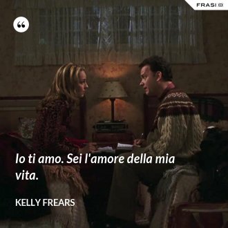Io ti amo. Sei l'amore della mia vita. - Kelly Frears