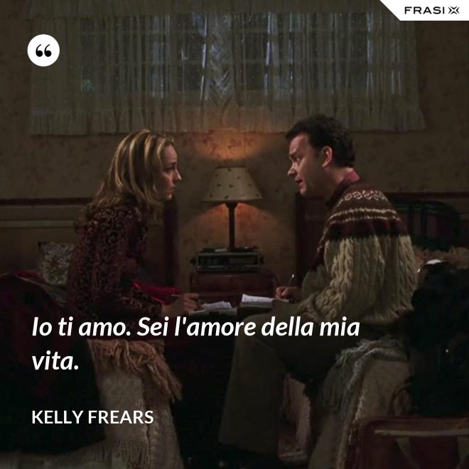 Io ti amo. Sei l'amore della mia vita. - Kelly Frears