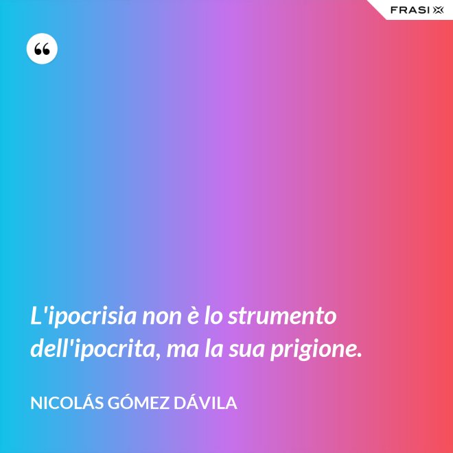 L'ipocrisia non è lo strumento dell'ipocrita, ma la sua prigione. - Nicolás Gómez Dávila
