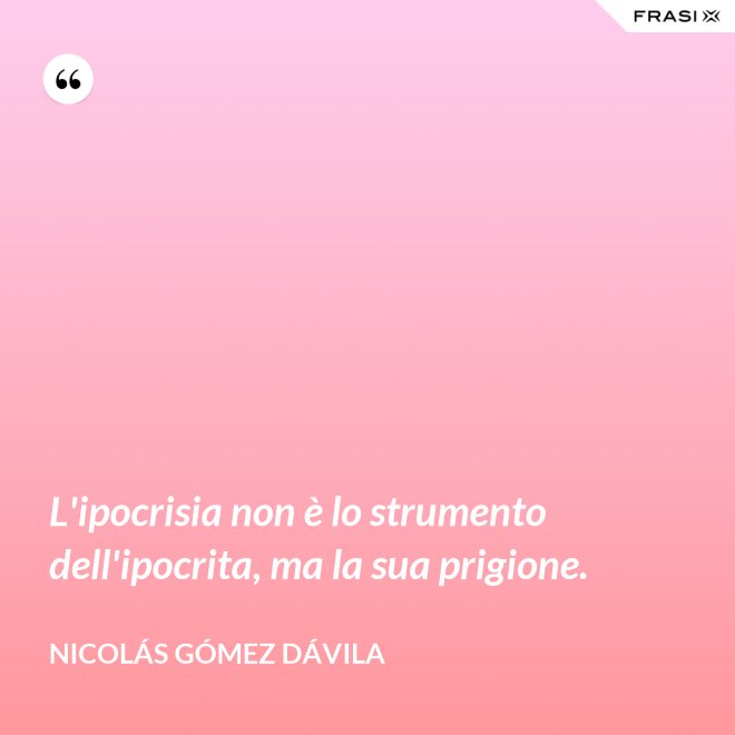 L'ipocrisia non è lo strumento dell'ipocrita, ma la sua prigione. - Nicolás Gómez Dávila