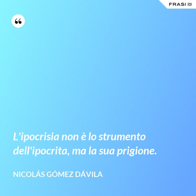 L'ipocrisia non è lo strumento dell'ipocrita, ma la sua prigione. - Nicolás Gómez Dávila