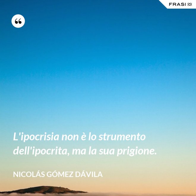 L'ipocrisia non è lo strumento dell'ipocrita, ma la sua prigione. - Nicolás Gómez Dávila