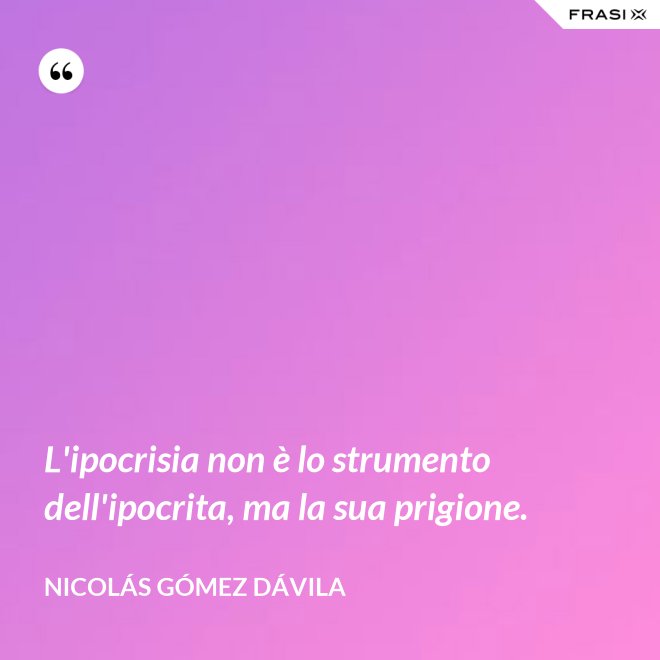 L'ipocrisia non è lo strumento dell'ipocrita, ma la sua prigione. - Nicolás Gómez Dávila