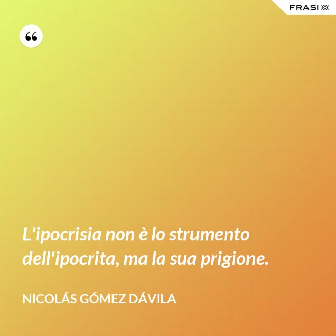 L'ipocrisia non è lo strumento dell'ipocrita, ma la sua prigione. - Nicolás Gómez Dávila