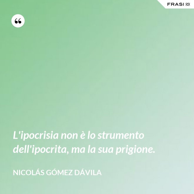 L'ipocrisia non è lo strumento dell'ipocrita, ma la sua prigione. - Nicolás Gómez Dávila