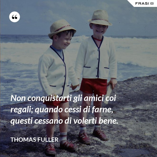 Non conquistarti gli amici coi regali; quando cessi di farne, questi cessano di volerti bene. - Thomas Fuller