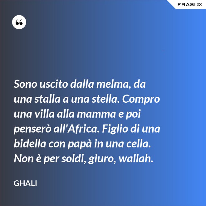 Sono uscito dalla melma, da una stalla a una stella. Compro una villa alla mamma e poi penserò all'Africa. Figlio di una bidella con papà in una cella. Non è per soldi, giuro, wallah. - GHALI