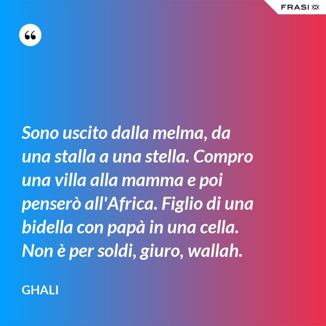 Sono uscito dalla melma, da una stalla a una stella. Compro una villa alla mamma e poi penserò all'Africa. Figlio di una bidella con papà in una cella. Non è per soldi, giuro, wallah. - GHALI