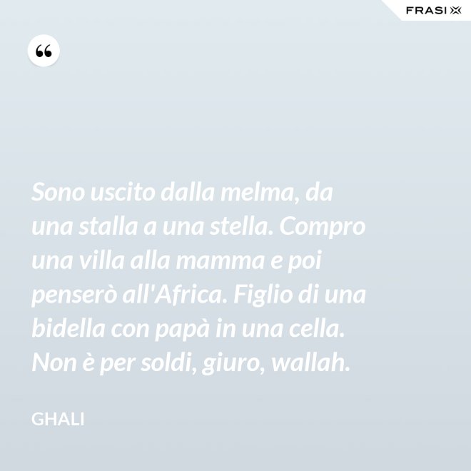 Sono uscito dalla melma, da una stalla a una stella. Compro una villa alla mamma e poi penserò all'Africa. Figlio di una bidella con papà in una cella. Non è per soldi, giuro, wallah. - GHALI