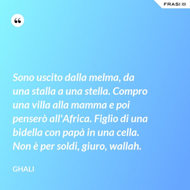 Sono uscito dalla melma, da una stalla a una stella. Compro una villa alla mamma e poi penserò all'Africa. Figlio di una bidella con papà in una cella. Non è per soldi, giuro, wallah. - GHALI