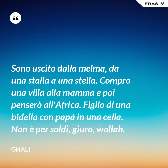 Sono uscito dalla melma, da una stalla a una stella. Compro una villa alla mamma e poi penserò all'Africa. Figlio di una bidella con papà in una cella. Non è per soldi, giuro, wallah. - GHALI