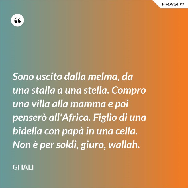 Sono uscito dalla melma, da una stalla a una stella. Compro una villa alla mamma e poi penserò all'Africa. Figlio di una bidella con papà in una cella. Non è per soldi, giuro, wallah. - GHALI