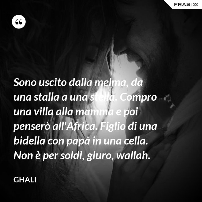 Sono uscito dalla melma, da una stalla a una stella. Compro una villa alla mamma e poi penserò all'Africa. Figlio di una bidella con papà in una cella. Non è per soldi, giuro, wallah. - GHALI