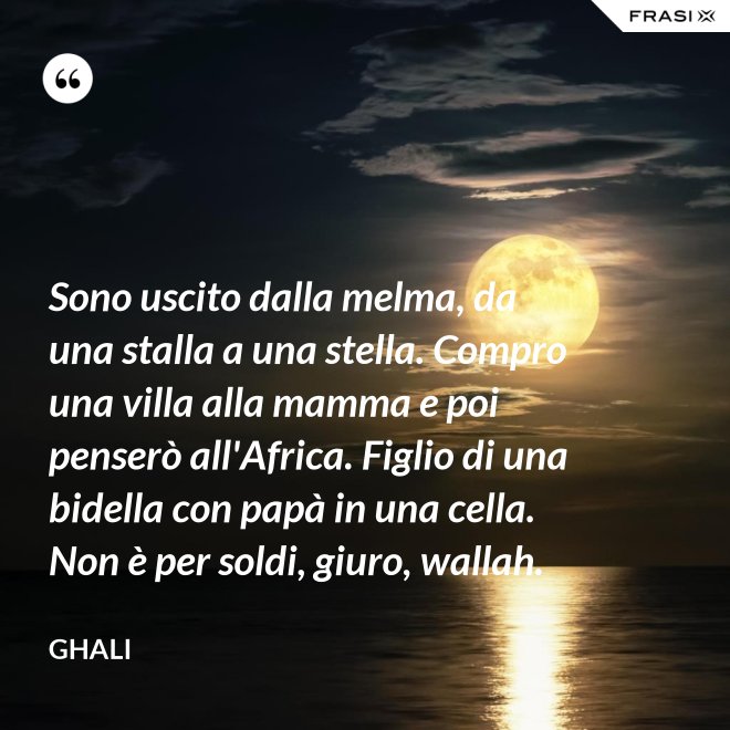 Sono uscito dalla melma, da una stalla a una stella. Compro una villa alla mamma e poi penserò all'Africa. Figlio di una bidella con papà in una cella. Non è per soldi, giuro, wallah. - GHALI
