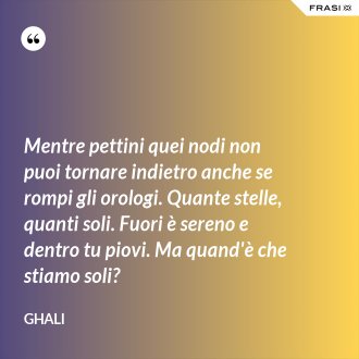 Mentre pettini quei nodi non puoi tornare indietro anche se rompi gli orologi. Quante stelle, quanti soli. Fuori è sereno e dentro tu piovi. Ma quand'è che stiamo soli? - GHALI