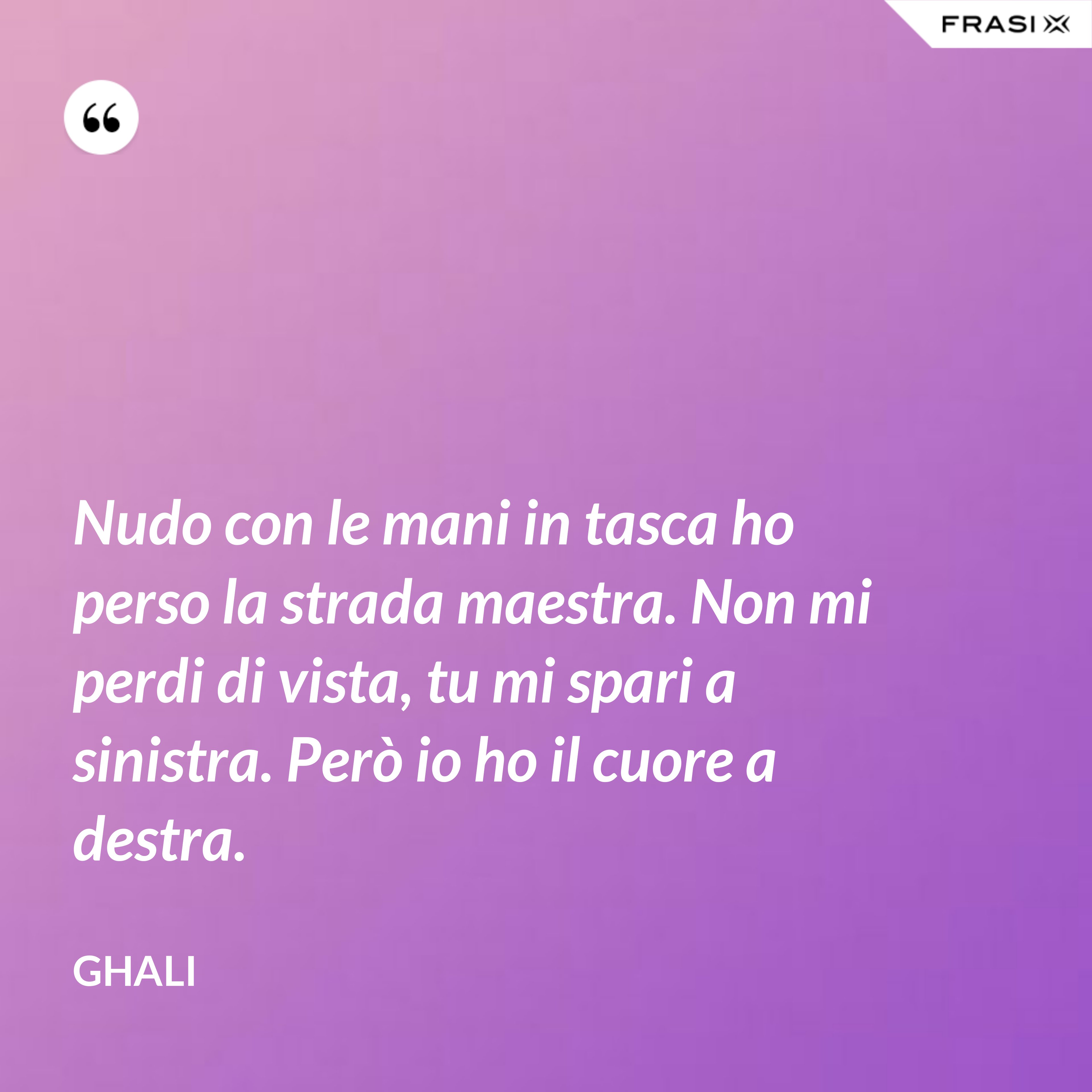 Nudo con le mani in tasca ho perso la strada maestra. Non mi perdi di vista, tu mi spari a sinistra. Però io ho il cuore a destra. - GHALI