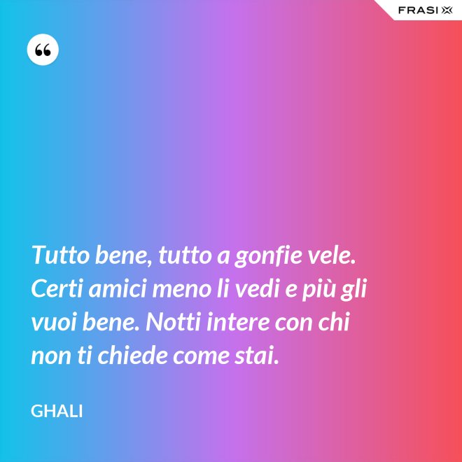 Tutto bene, tutto a gonfie vele. Certi amici meno li vedi e più gli vuoi bene. Notti intere con chi non ti chiede come stai. - GHALI