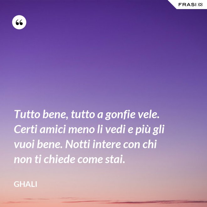 Tutto bene, tutto a gonfie vele. Certi amici meno li vedi e più gli vuoi bene. Notti intere con chi non ti chiede come stai. - GHALI