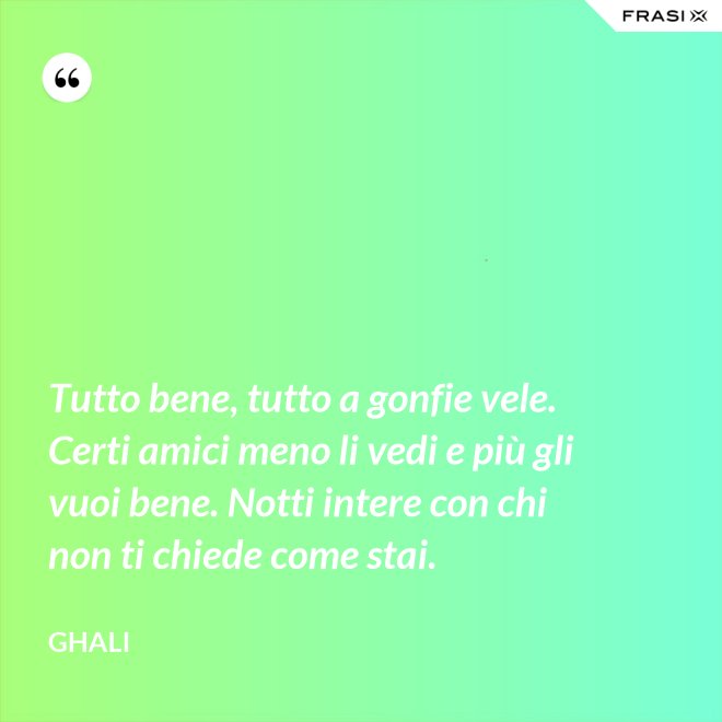 Tutto bene, tutto a gonfie vele. Certi amici meno li vedi e più gli vuoi bene. Notti intere con chi non ti chiede come stai. - GHALI