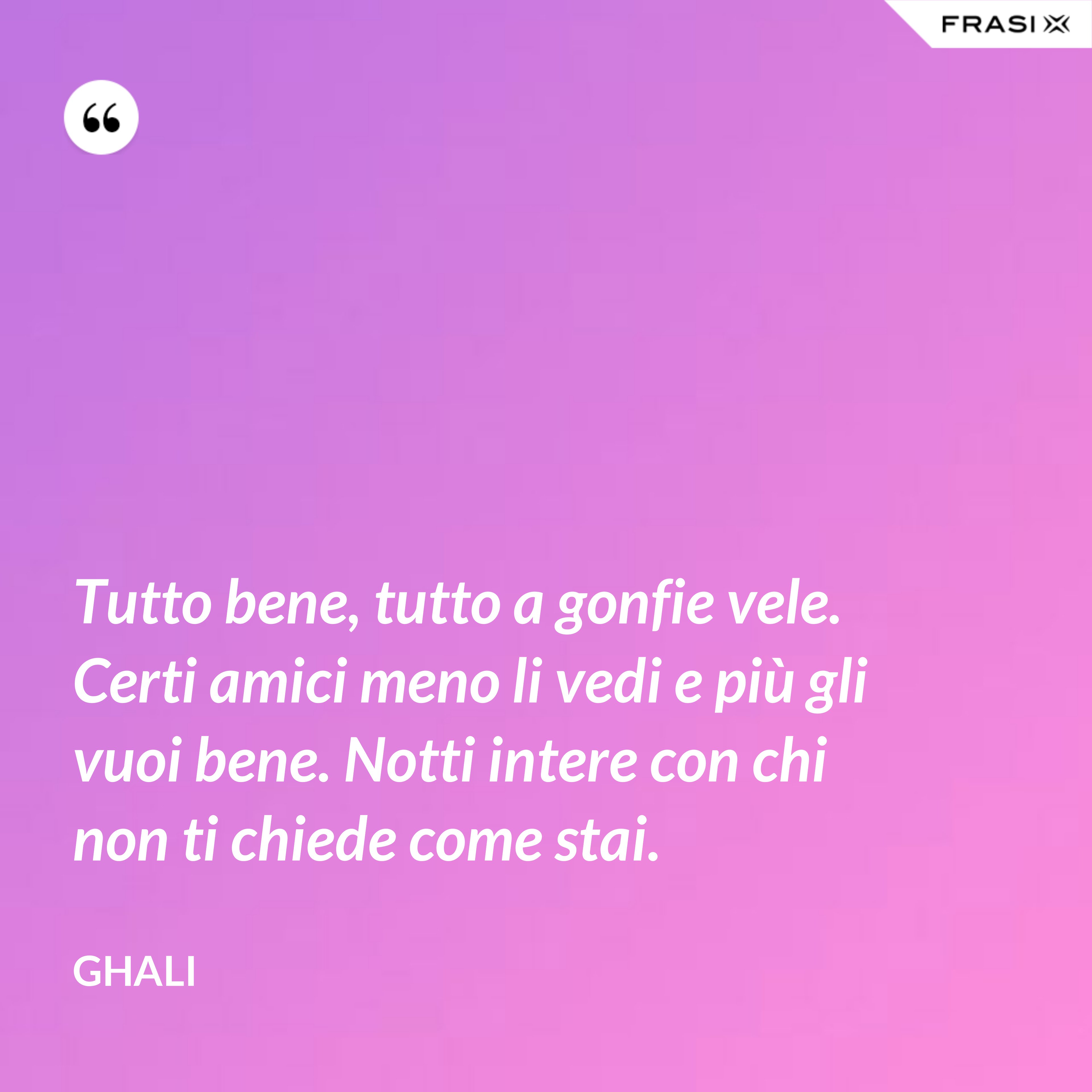 Tutto bene, tutto a gonfie vele. Certi amici meno li vedi e più gli vuoi bene. Notti intere con chi non ti chiede come stai. - GHALI