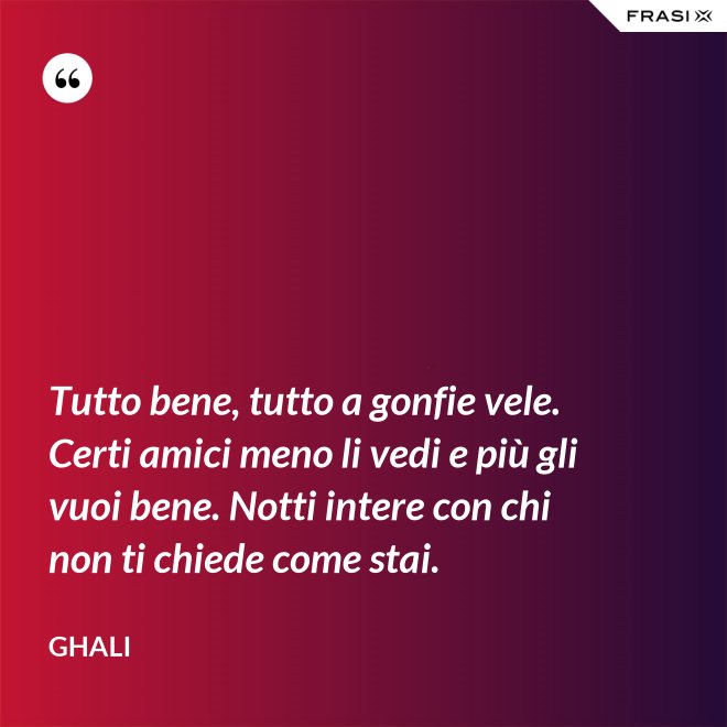 Tutto bene, tutto a gonfie vele. Certi amici meno li vedi e più gli vuoi bene. Notti intere con chi non ti chiede come stai. - GHALI