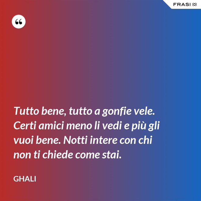 Tutto bene, tutto a gonfie vele. Certi amici meno li vedi e più gli vuoi bene. Notti intere con chi non ti chiede come stai. - GHALI