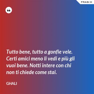 Tutto bene, tutto a gonfie vele. Certi amici meno li vedi e più gli vuoi bene. Notti intere con chi non ti chiede come stai. - GHALI