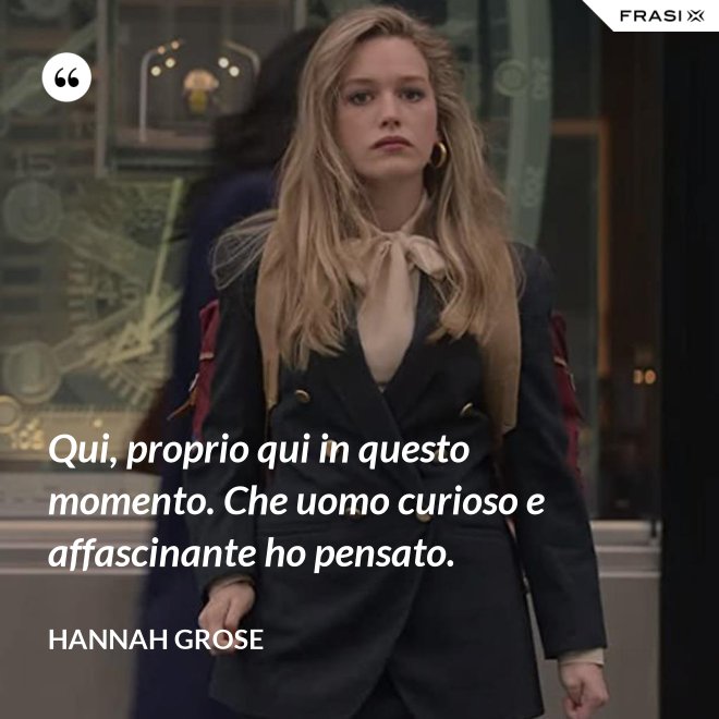 Qui, proprio qui in questo momento. Che uomo curioso e affascinante ho pensato. - Hannah Grose