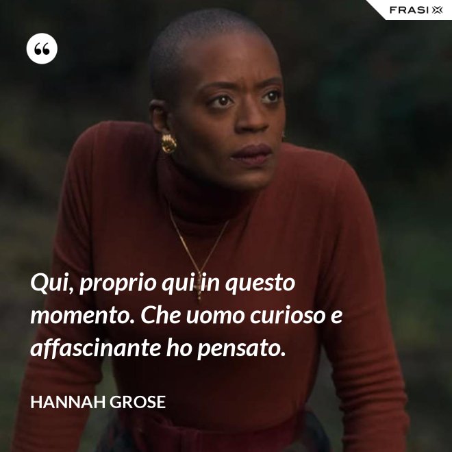 Qui, proprio qui in questo momento. Che uomo curioso e affascinante ho pensato. - Hannah Grose