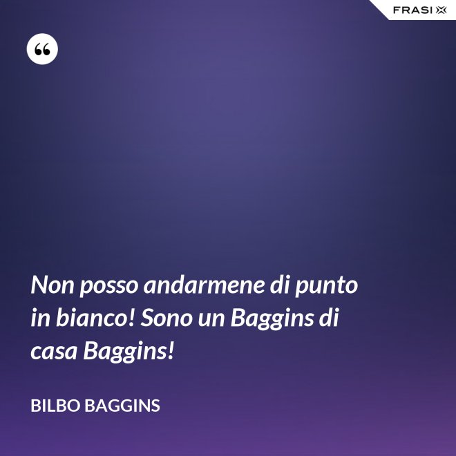 Non posso andarmene di punto in bianco! Sono un Baggins di casa Baggins! - Bilbo Baggins