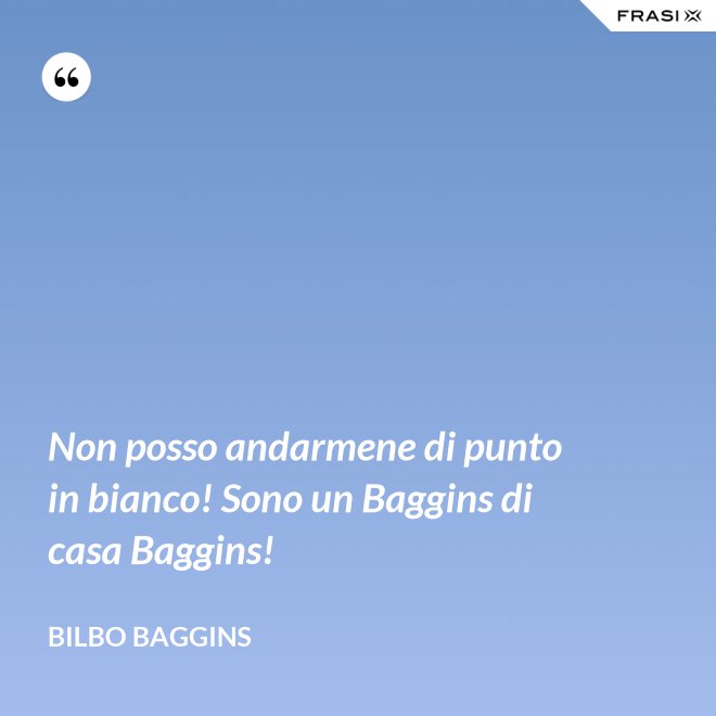 Non posso andarmene di punto in bianco! Sono un Baggins di casa Baggins! - Bilbo Baggins