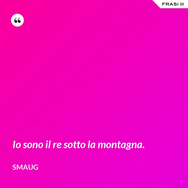 Io sono il re sotto la montagna. - Smaug