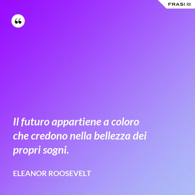 Il futuro appartiene a coloro che credono nella bellezza dei propri sogni. - Eleanor Roosevelt