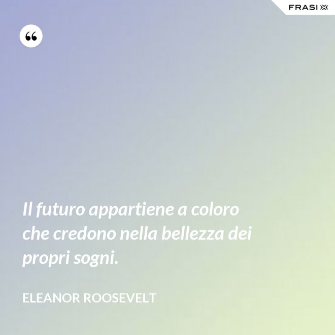 Il futuro appartiene a coloro che credono nella bellezza dei propri sogni. - Eleanor Roosevelt