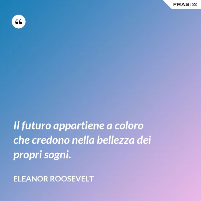 Il futuro appartiene a coloro che credono nella bellezza dei propri sogni. - Eleanor Roosevelt