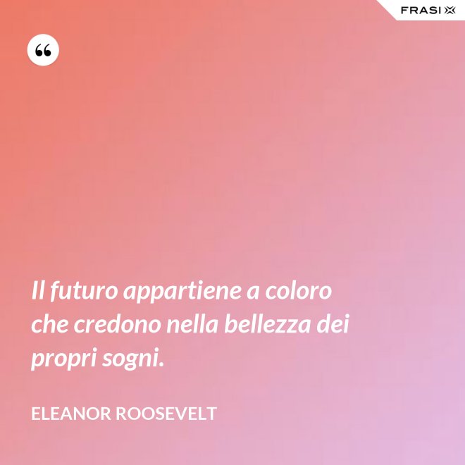 Il futuro appartiene a coloro che credono nella bellezza dei propri sogni. - Eleanor Roosevelt